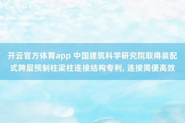 开云官方体育app 中国建筑科学研究院取得装配式跨层预制柱梁柱连接结构专利, 连接简便高效