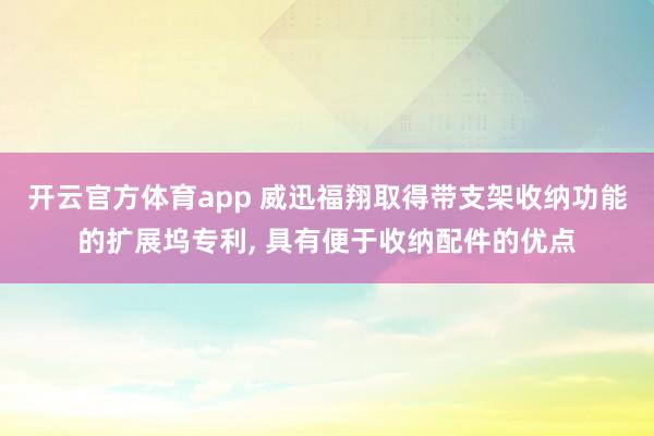 开云官方体育app 威迅福翔取得带支架收纳功能的扩展坞专利, 具有便于收纳配件的优点