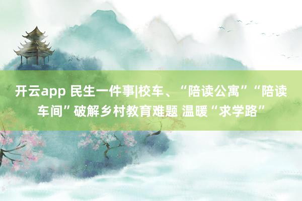 开云app 民生一件事|校车、“陪读公寓”“陪读车间”破解乡村教育难题 温暖“求学路”