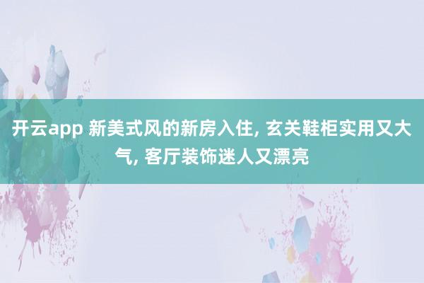 开云app 新美式风的新房入住, 玄关鞋柜实用又大气, 客厅装饰迷人又漂亮