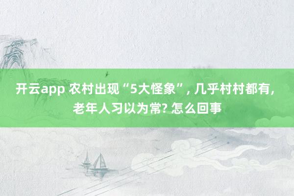 开云app 农村出现“5大怪象”, 几乎村村都有, 老年人习以为常? 怎么回事