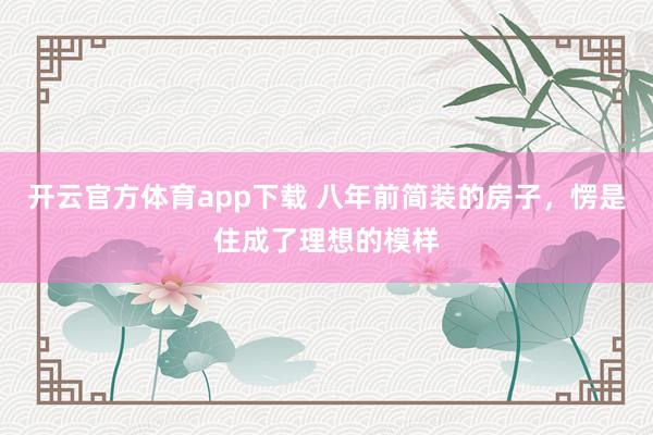 开云官方体育app下载 八年前简装的房子，愣是住成了理想的模样