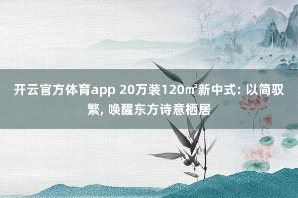 开云官方体育app 20万装120㎡新中式: 以简驭繁, 唤醒东方诗意栖居