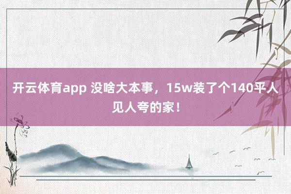开云体育app 没啥大本事，15w装了个140平人见人夸的家！