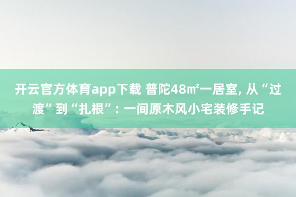 开云官方体育app下载 普陀48㎡一居室, 从“过渡”到“扎根”: 一间原木风小宅装修手记