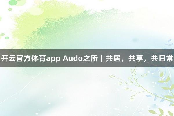 开云官方体育app Audo之所｜共居，共享，共日常