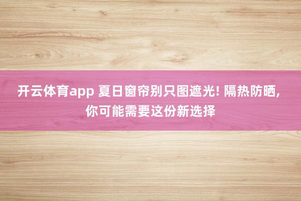 开云体育app 夏日窗帘别只图遮光! 隔热防晒, 你可能需要这份新选择