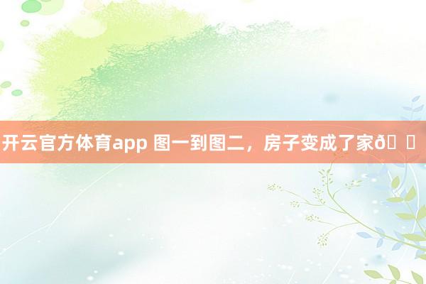 开云官方体育app 图一到图二，房子变成了家🏠