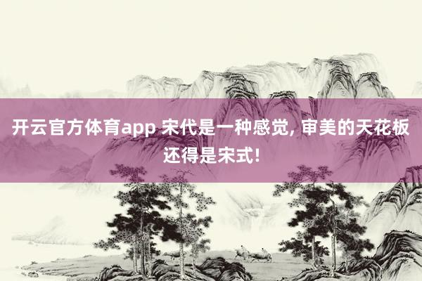 开云官方体育app 宋代是一种感觉, 审美的天花板还得是宋式!
