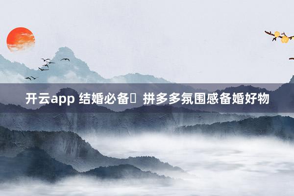 开云app 结婚必备✨拼多多氛围感备婚好物