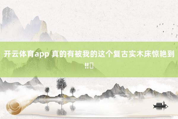 开云体育app 真的有被我的这个复古实木床惊艳到‼️
