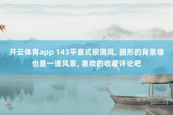 开云体育app 143平意式极简风, 圆形的背景墙也是一道风景,<a href=