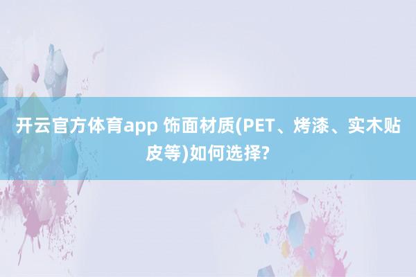 开云官方体育app 饰面材质(PET、烤漆、实木贴皮等)如何选择?