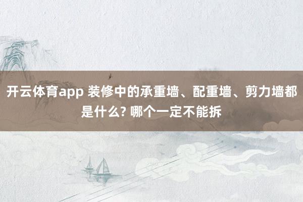 开云体育app 装修中的承重墙、配重墙、剪力墙都是什么? 哪个一定不能拆