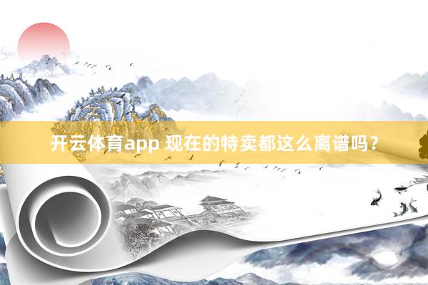 开云体育app 现在的特卖都这么离谱吗？