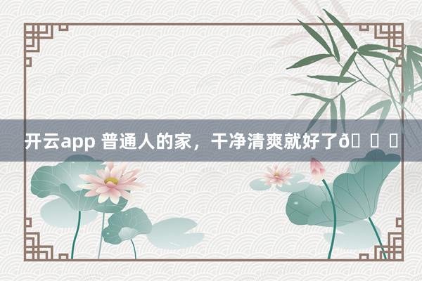 开云app 普通人的家，干净清爽就好了😄