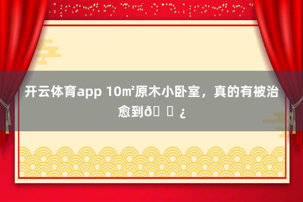 开云体育app 10㎡原木小卧室，真的有被治愈到🌿