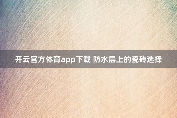 开云官方体育app下载 防水层上的瓷砖选择