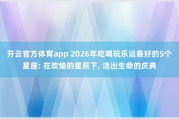 开云官方体育app 2026年吃喝玩乐运最好的5个星座: 在欢愉的星辰下, 活出生命的庆典