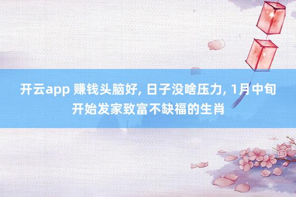 开云app 赚钱头脑好, 日子没啥压力, 1月中旬开始发家致富不缺福的生肖