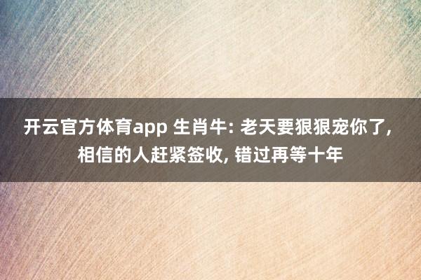 开云官方体育app 生肖牛: 老天要狠狠宠你了, 相信的人赶紧签收, 错过再等十年