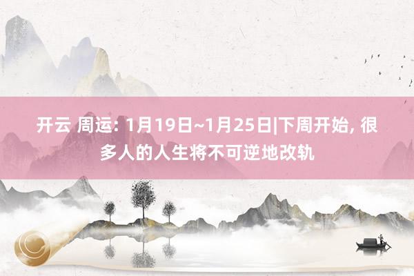 开云 周运: 1月19日~1月25日|下周开始, 很多人的人生将不可逆地改轨