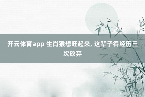 开云体育app 生肖猴想旺起来, 这辈子得经历三次放弃