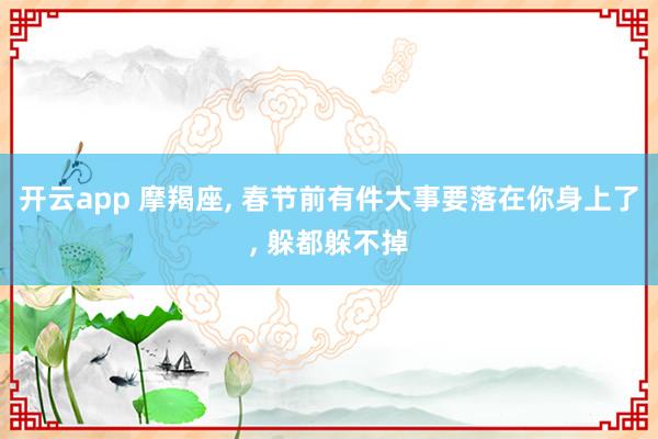 开云app 摩羯座, 春节前有件大事要落在你身上了, 躲都躲不掉