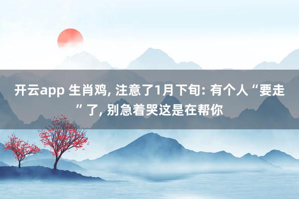 开云app 生肖鸡, 注意了1月下旬: 有个人“要走”了, 别急着哭这是在帮你