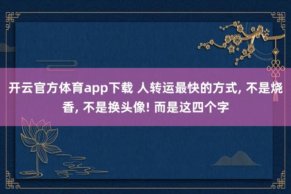 开云官方体育app下载 人转运最快的方式, 不是烧香, 不是换头像! 而是这四个字
