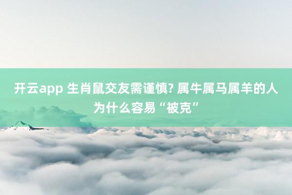 开云app 生肖鼠交友需谨慎? 属牛属马属羊的人为什么容易“被克”