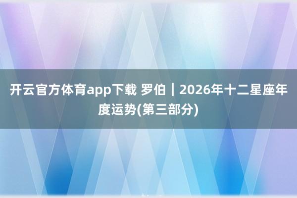 开云官方体育app下载 罗伯︱2026年十二星座年度运势(第三部分)