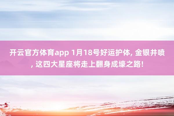 开云官方体育app 1月18号好运护体, 金银井喷, 这四大星座将走上翻身成壕之路!