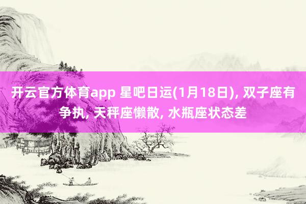开云官方体育app 星吧日运(1月18日), 双子座有争执, 天秤座懒散, 水瓶座状态差