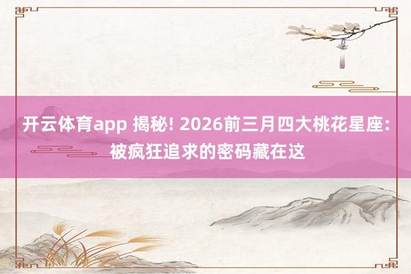 开云体育app 揭秘! 2026前三月四大桃花星座: 被疯狂追求的密码藏在这