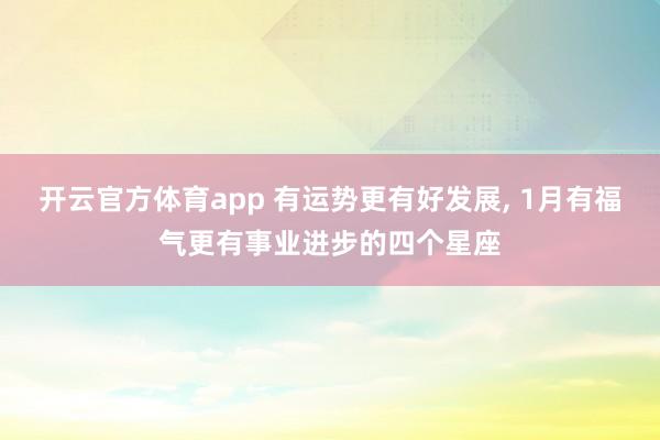 开云官方体育app 有运势更有好发展, 1月有福气更有事业进步的四个星座