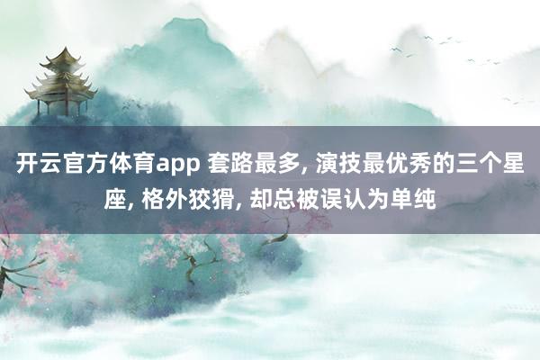 开云官方体育app 套路最多, 演技最优秀的三个星座, 格外狡猾, 却总被误认为单纯