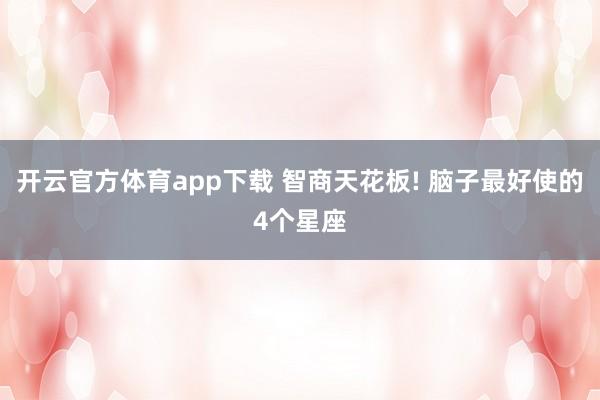 开云官方体育app下载 智商天花板! 脑子最好使的4个星座