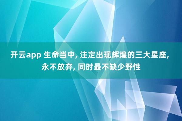 开云app 生命当中, 注定出现辉煌的三大星座, 永不放弃, 同时最不缺少野性