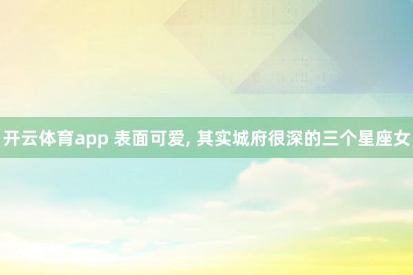 开云体育app 表面可爱, 其实城府很深的三个星座女