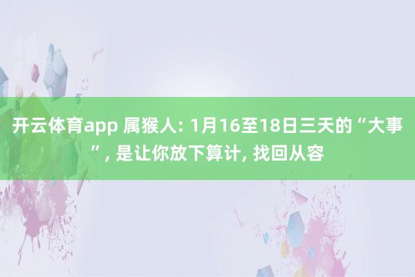 开云体育app 属猴人: 1月16至18日三天的“大事”, 是让你放下算计, 找回从容