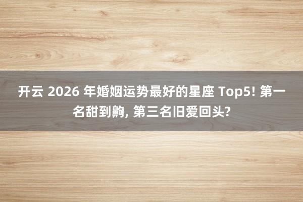 开云 2026 年婚姻运势最好的星座 Top5! 第一名甜到齁, 第三名旧爱回头?