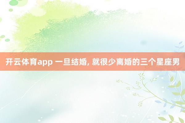 开云体育app 一旦结婚, 就很少离婚的三个星座男
