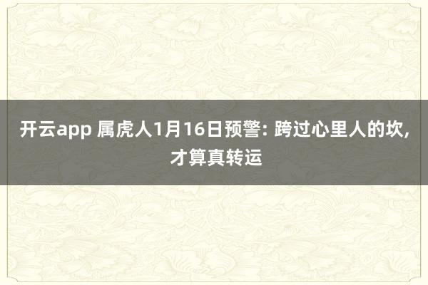 开云app 属虎人1月16日预警: 跨过心里人的坎, 才算真转运
