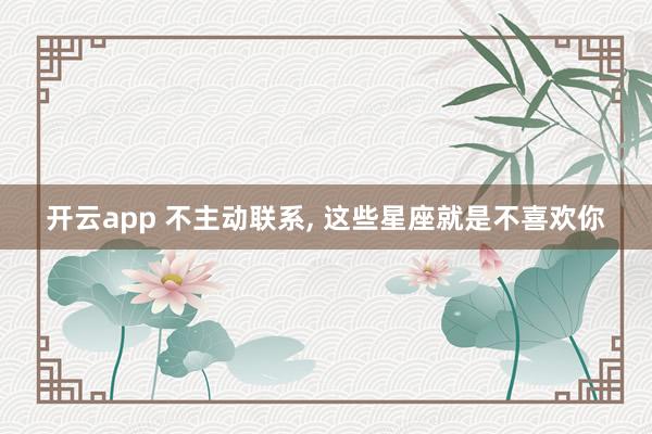 开云app 不主动联系, 这些星座就是不喜欢你
