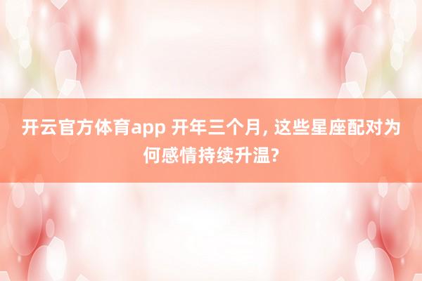 开云官方体育app 开年三个月, 这些星座配对为何感情持续升温?