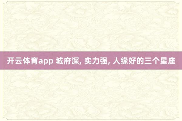 开云体育app 城府深, 实力强, 人缘好的三个星座