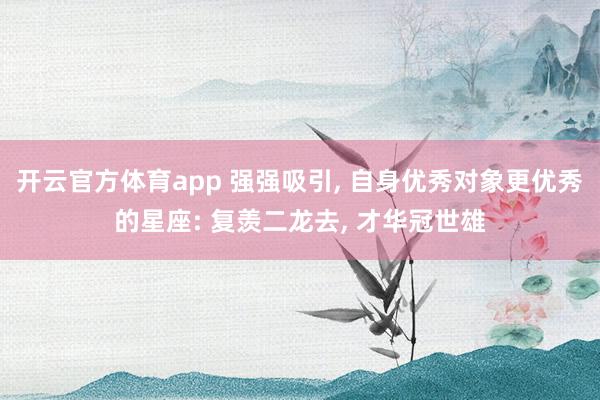 开云官方体育app 强强吸引, 自身优秀对象更优秀的星座: 复羡二龙去, 才华冠世雄
