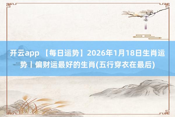 开云app 【每日运势】2026年1月18日生肖运势丨偏财运最好的生肖(五行穿衣在最后)