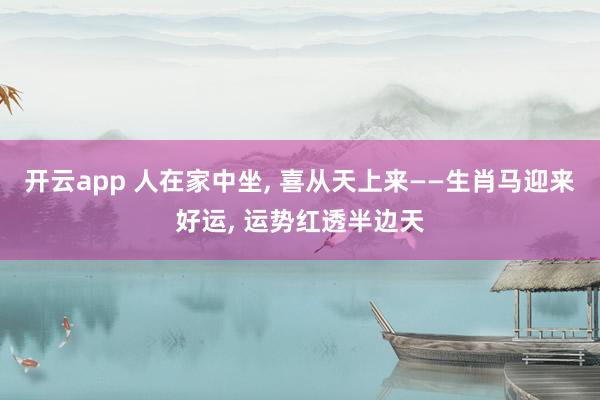 开云app 人在家中坐, 喜从天上来——生肖马迎来好运, 运势红透半边天